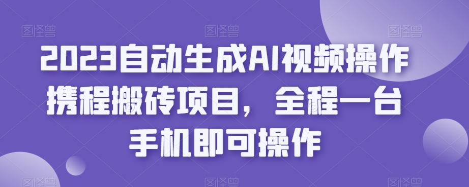 2023自动生成AI视频操作携程搬砖项目,全程一台手机即可操作-青禾学社