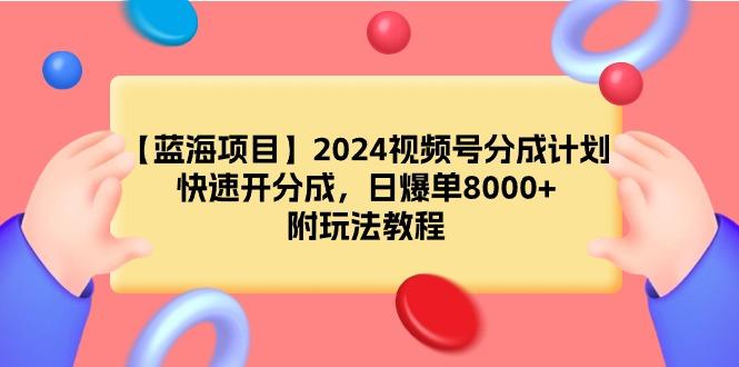 (9308期)【蓝海项目】2024视频号分成计划，快速开分成，日爆单8000+，附玩法教程-青禾学社