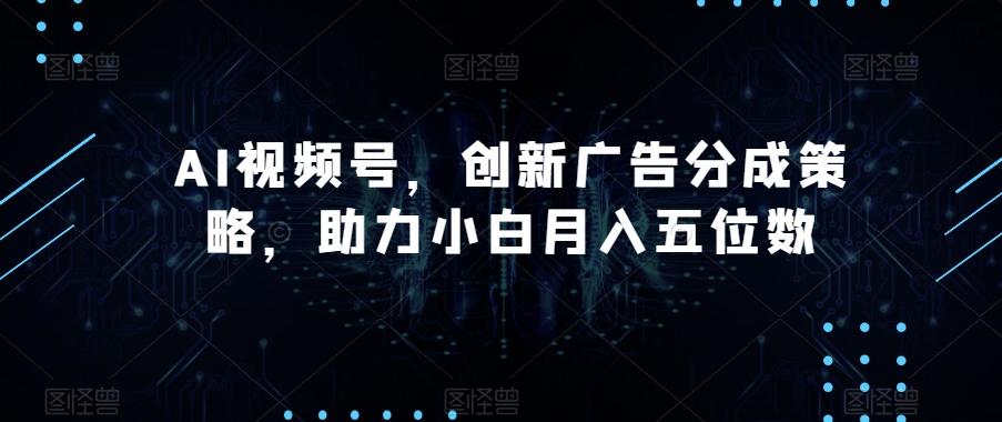 AI视频号,创新广告分成策略,助力小白月入五位数【揭秘】-青禾学社