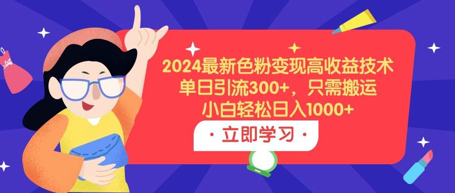 (9480期)2024最新色粉变现高收益技术,单日引流300+,只需搬运,小白轻松日入1000+-青禾学社