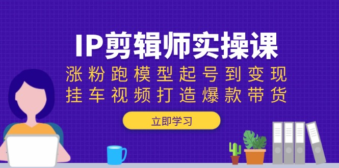 IP剪辑师实操课:涨粉跑模型起号到变现,挂车视频打造爆款带货-青禾学社