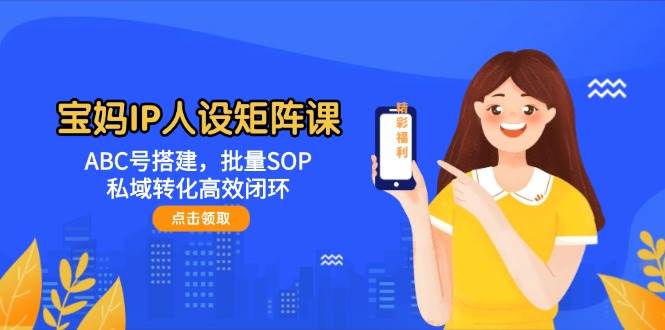 宝妈IP人设矩阵课：ABC号搭建，批量SOP，私域转化高效闭环-青禾学社