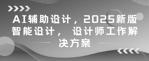 AI辅助设计,2025新版智能设计, 设计师工作解决方案-青禾学社