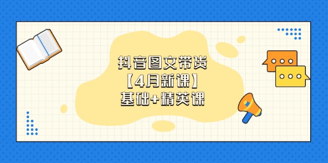 抖音图文带货【4月新课】基础+精英课:0基础小白必学 掌握各赛道带货技巧-青禾学社