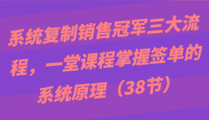 系统复制销售冠军三大流程,一堂课程掌握签单的系统原理(38节)-青禾学社