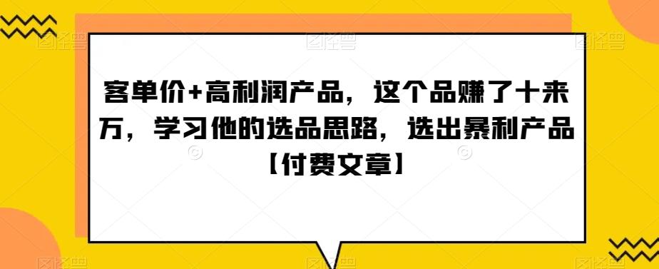 单客价+高利润产品,这个品了赚十来万,习学他选的品思路,出选暴产利品【付费文章】-青禾学社