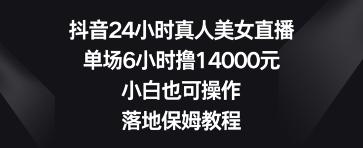 抖音24小时真人美女直播,单场6小时撸14000元,小白也可操作,落地保姆教程【揭秘】-青禾学社