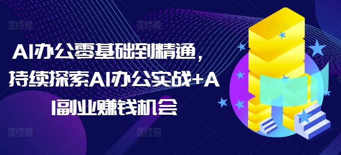 AI办公零基础到精通,持续探索AI办公实战+AI副业赚钱机会-青禾学社