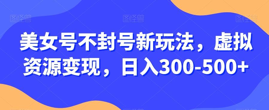美女号不封号新玩法,虚拟资源变现,日入300-500+-青禾学社