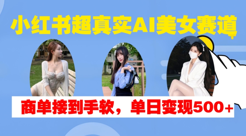 小红书超真实AI美女赛道,商单拿到手软,单日变现500+-青禾学社