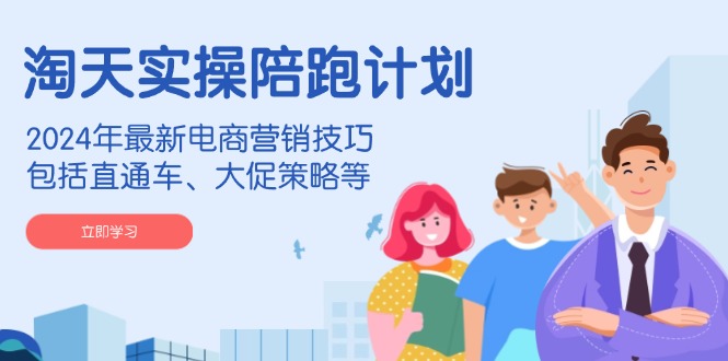 淘天实操陪跑计划，2024年最新电商营销技巧，包括直通车、大促策略等-青禾学社