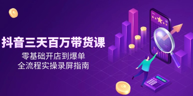 抖音三天百万带货课,零基础开店到爆单,全流程实操录屏指南-青禾学社