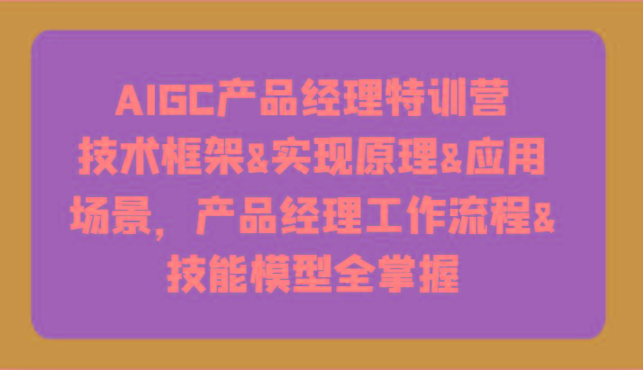 AIGC产品经理特训营-技术框架、实现原理、应用场景、工作流程、技能模型全掌握！-青禾学社