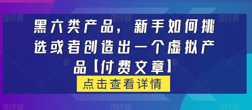 黑六类虚拟产品,新手如何挑选或者创造出一个虚拟产品【付费文章】-青禾学社