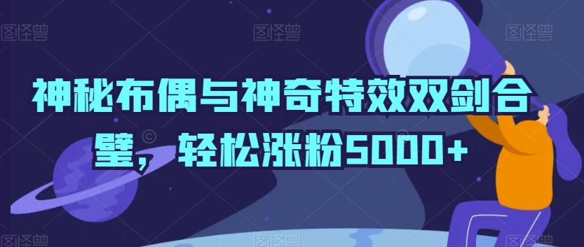 神秘布偶与神奇特效双剑合璧，轻松涨粉5000+【揭秘】-青禾学社