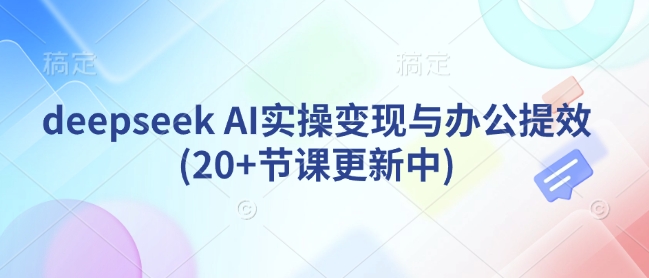 deepseek AI实操变现与办公提效(20+节课更新中)-青禾学社