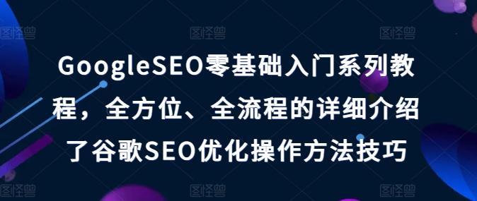 GoogleSEO零基础入门系列教程,全方位、全流程的详细介绍了谷歌SEO优化操作方法技巧-青禾学社