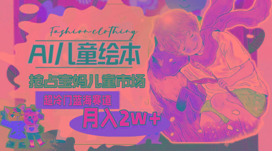 超冷门蓝海赛道,用AI做儿童绘本,抢占宝妈儿童市场,月入2w+(教程+素材-青禾学社