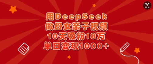 用DeepSeek做母女亲子视频,10天吸粉18万,单日变现多张-青禾学社