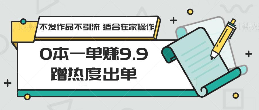 0本一单赚9.9蹭热度出单，不发作品不引流 适合在家操作-青禾学社
