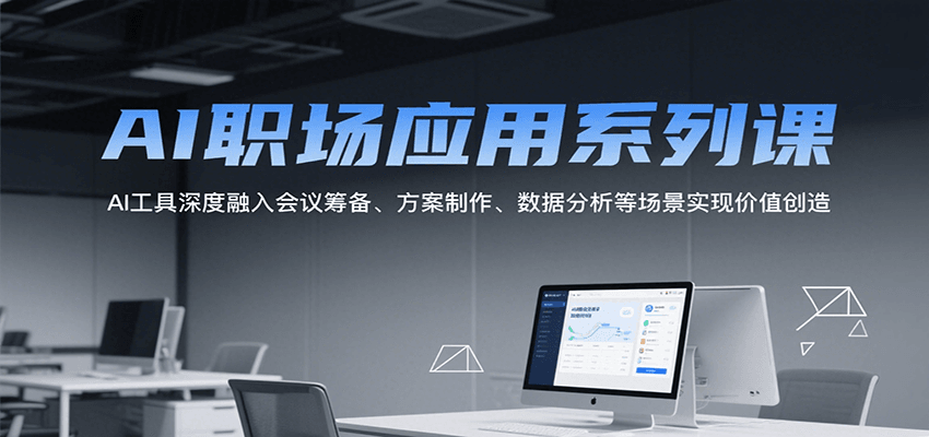 AI职场应用系列课,AI工具深度融入会议筹备、方案制作、数据分析等场景实现价值创造-青禾学社