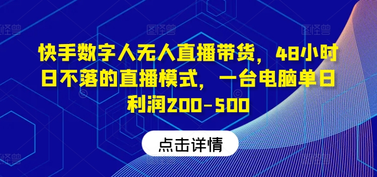 快手数字人无人直播带货,48小时日不落的直播模式,一台电脑单日利润200-500-青禾学社