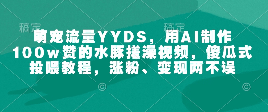 萌宠流量YYDS,用AI制作100w赞的水豚搓澡视频,傻瓜式投喂教程,涨粉、变现两不误-青禾学社