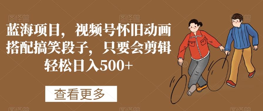 蓝海项目,视频号怀旧动画搭配搞笑段子,只要会剪辑轻松日入500+【揭秘】-青禾学社