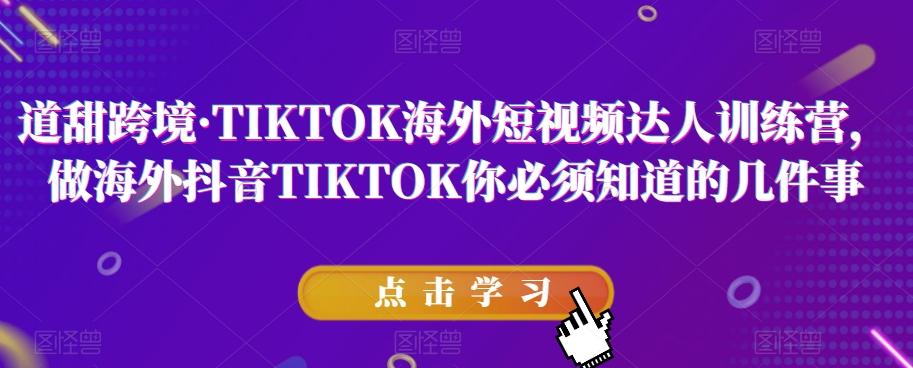 道甜跨境·TIKTOK海外短视频达人训练营,做海外抖音TIKTOK你必须知道的几件事-青禾学社