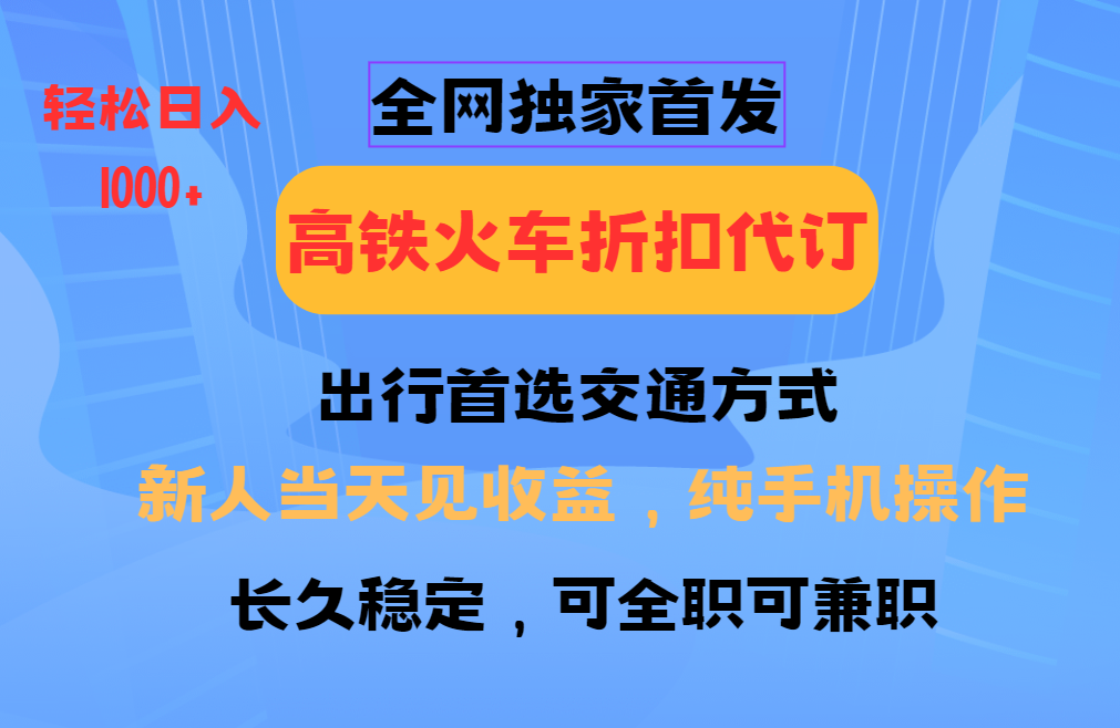 全网独家首发 全国高铁火车折扣代订 新手当日变现 纯手机操作 日入1000+-青禾学社