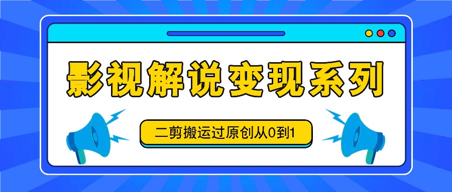 影视解说变现系列,二剪搬运过原创从0到1,喂饭式教程-青禾学社