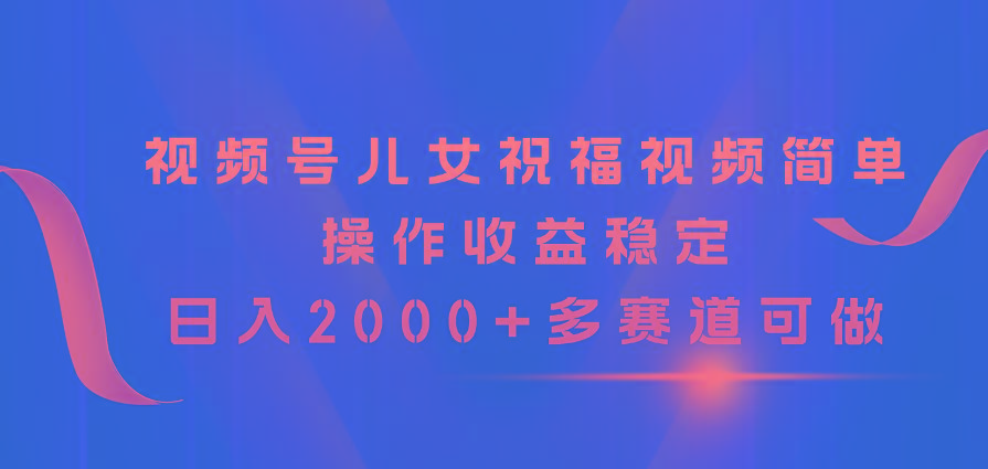 视频号儿女祝福视频,简单操作收益稳定,日入2000+,多赛道可做-青禾学社