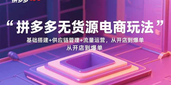 拼多多无货源电商玩法:基础搭建+供应链管理+流量运营,从开店到爆单-青禾学社