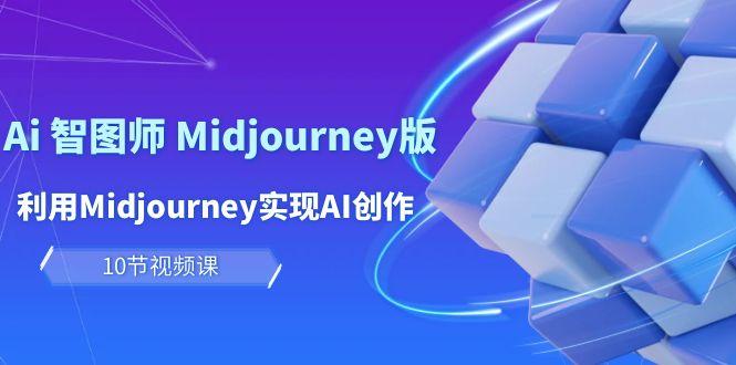 (10066期)玩赚Ai 智图师 Midjourney版:利用Midjourney实现AI创作及变现(10节课)-青禾学社