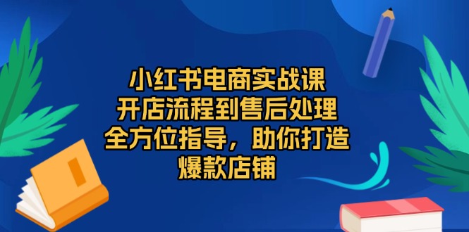 小红书电商实战课，开店流程到售后处理，全方位指导，助你打造爆款店铺-青禾学社