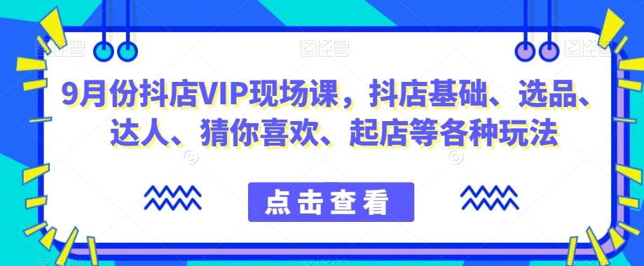 9月份抖店VIP现场课，抖音小店基础、选品、达人、猜你喜欢、起店等各种玩法-青禾学社