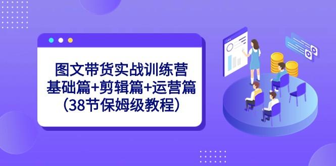 图文带货实战训练营：基础篇+剪辑篇+运营篇（38节保姆级教程）-青禾学社