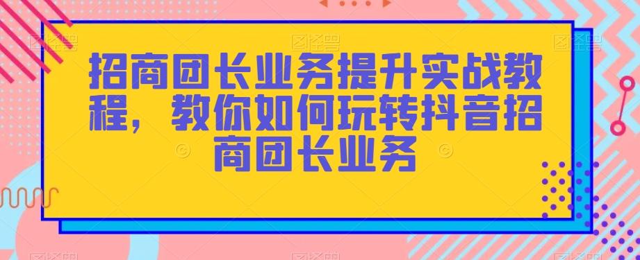 招商团长业务提升实战教程,教你如何玩转抖音招商团长业务-青禾学社