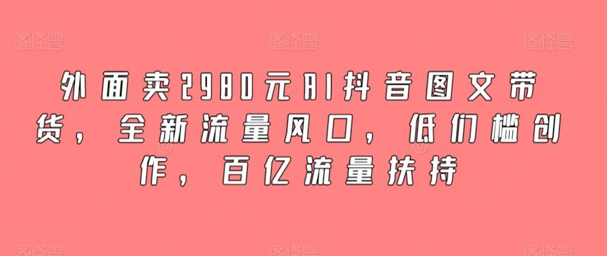 外面卖2980元AI抖音图文带货,全新流量风口,低们槛创作,百亿流量扶持-青禾学社