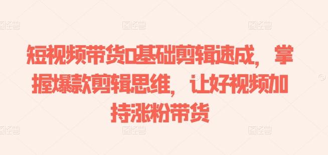 短视频带货0基础剪辑速成,掌握爆款剪辑思维,让好视频加持涨粉带货-青禾学社