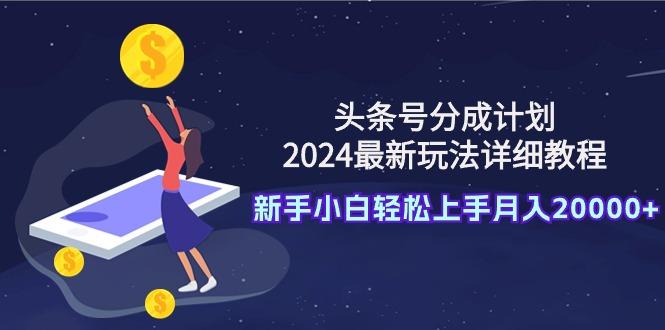 (9530期)头条号分成计划：2024最新玩法详细教程，新手小白轻松上手月入20000+-青禾学社