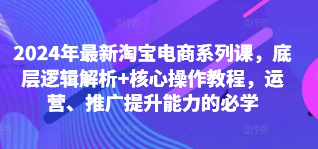 2024年最新淘宝电商系列课,底层逻辑解析+核心操作教程,运营、推广提升能力的必学-青禾学社
