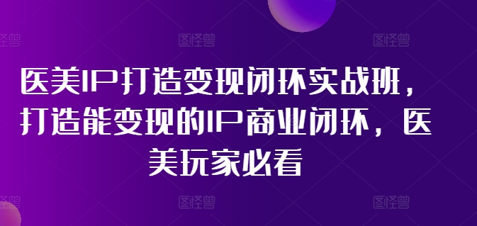 医美IP打造变现闭环实战班，打造能变现的IP商业闭环，医美玩家必看!-青禾学社