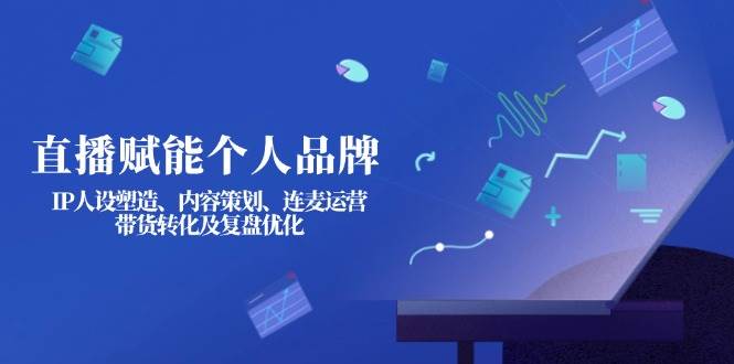 直播赋能个人品牌：IP人设塑造、内容策划、连麦运营、带货转化及复盘优化-青禾学社