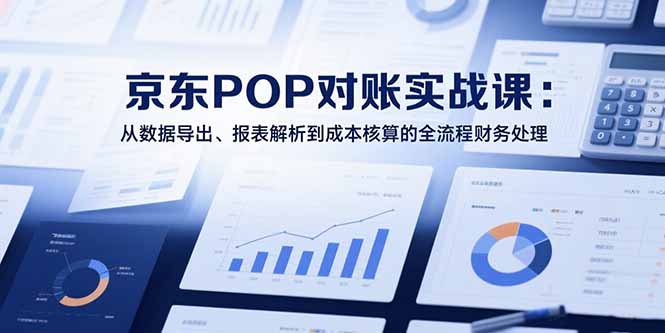 2025京东POP对账实战课:从数据导出、报表解析到成本核算的全流程财务处理-青禾学社