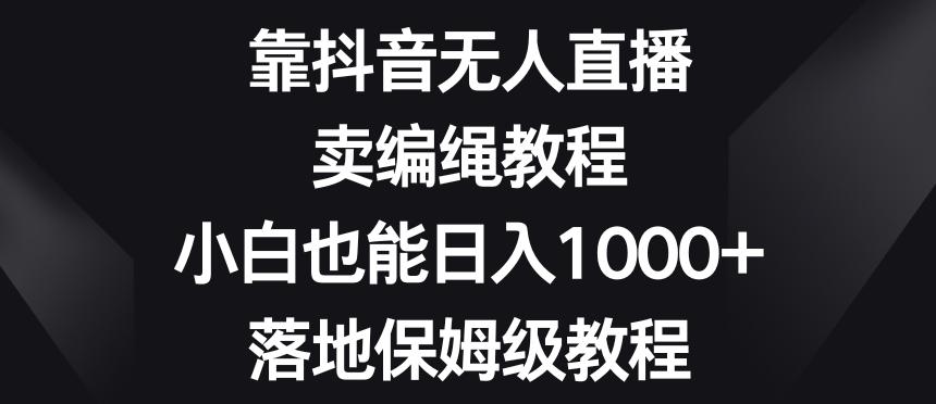 靠抖音无人直播,卖编绳教程,小白也能日入1000+,落地保姆级教程【揭秘】-青禾学社