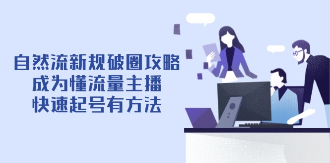 自然流新规破圈攻略【4月6更新】：成为懂流量主播，快速起号有方法-青禾学社