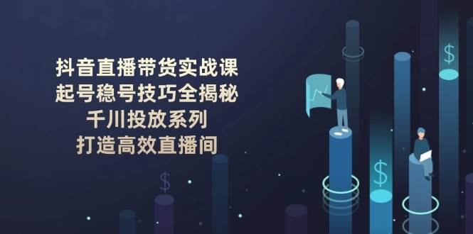 抖音直播带货实战课：起号稳号技巧全揭秘, 千川投放系列, 打造高效直播间-青禾学社