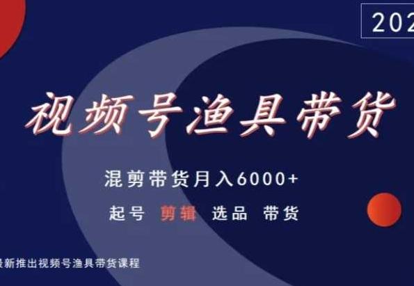 视频号渔具带货,混剪带货月入6000+,起号剪辑选品带货-青禾学社