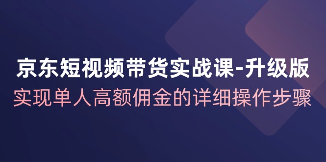 京东短视频带货实战课升级版,实现单人高额佣金的详细操作步骤-青禾学社